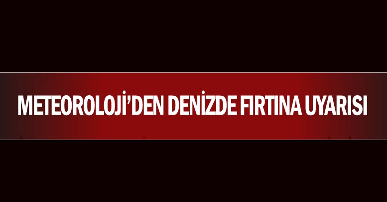 Meteoroloji’den denizde fırtına uyarısı