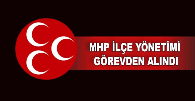 MHP İlçe Yönetimi görevden alındı