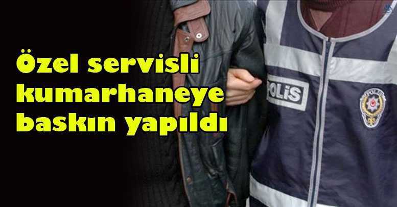 Özel servisli kumarhaneye baskın yapıldı