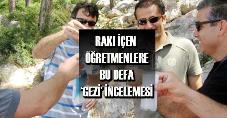 RAKI İÇEN ÖĞRETMENLERE BU DEFA ‘GEZİ’ İNCELEMESİ