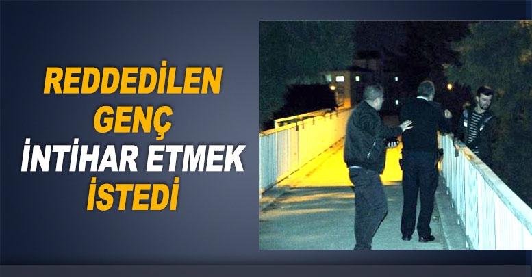 Reddedilen genç intihar etmek istedi