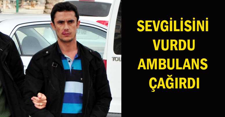 SEVGİLİSİNİ VURDU AMBULANS ÇAĞIRDI