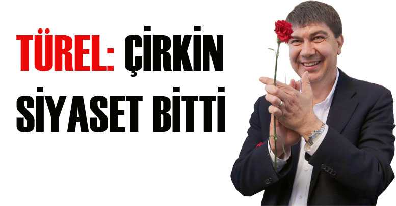 TÜREL: ÇİRKİN SİYASET BİTTİ