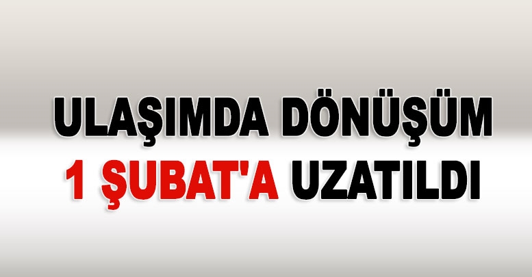 Ulaşımda dönüşüm 1 Şubat'a uzatıldı
